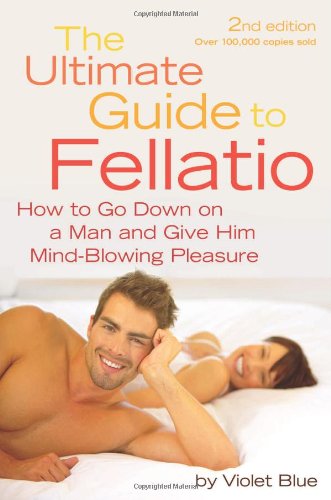 The Ultimate Guide To Fellatio How To Go Down On A Man And Give Him Mindblowing Pleasure Second Edition Violet Blue