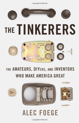 The Tinkerers The Amateurs Diyers And Inventors Who Make America Great Alec Foege