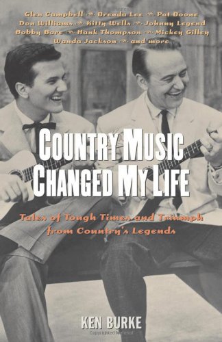 Country Music Changed My Life Tales Of Tough Times And Triumph From Countrys Legends 1st Edition Ken Burke