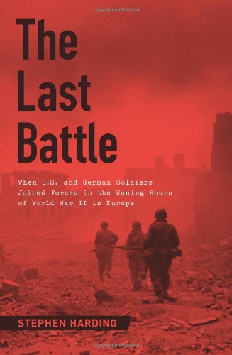The Last Battle When Us And German Soldiers Joined Forces In The Waning Hours Of World War Ii In Europe Stephen Harding