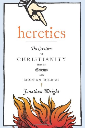 Heretics The Creation Of Christianity From The Gnostics To The Modern Church Jonathan Wright