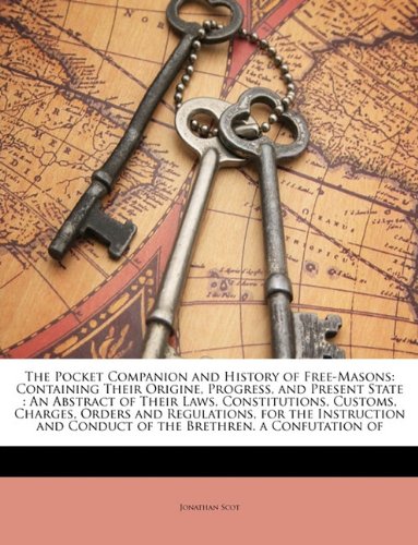 The Pocket Companion And History Of Freemasons Containing Their Origine Progress And Present State An Abstract Of Their Laws Constitutions And Conduct Of The Brethren A Confutation Of Jonathan Scot