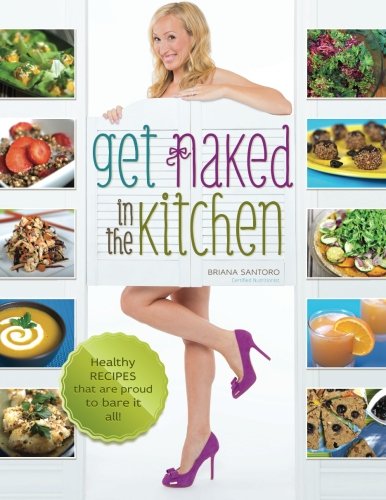 Get Naked In The Kitchen Healthy Recipes That Are Proud To Bare It All 1st Edition Briana Santoro