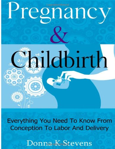 Pregnancy Childbirth Everything You Need To Know From Conception To Labor And Delivery Donna K Stevens