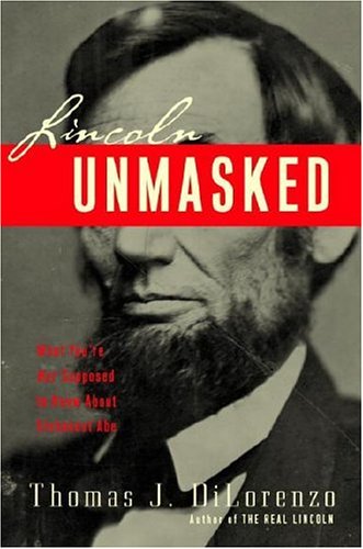 Lincoln Unmasked What Youre Not Supposed To Know About Dishonest Abe Thomas J Dilorenzo