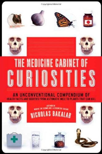The Medicine Cabinet Of Curiosities An Unconventional Compendium Of Health Facts And Oddities From Asthmatic Mice To Plants That Can Kill First Edition Nick Bakalar