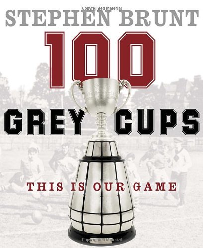 100 Grey Cups This Is Our Game Stephen Brunt