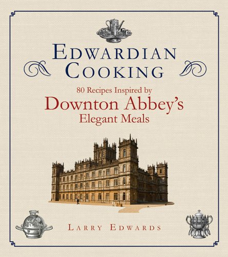 Edwardian Cooking 80 Recipes Inspired By Downton Abbeys Elegant Meals 1st Edition Larry Edwards