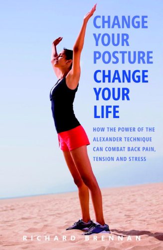 Change Your Posture Change Your Life How The Power Of The Alexander Technique Can Combat Back Pain Tension And Stress Richard Brennan