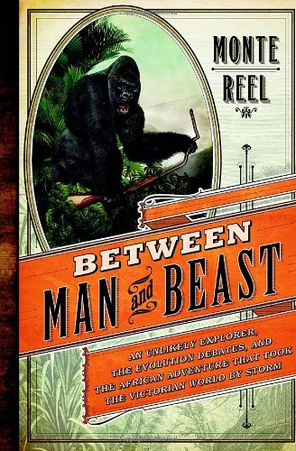 Between Man And Beast An Unlikely Explorer The Evolution Debates And The African Adventure That Took The Victorian World By Storm Monte Reel