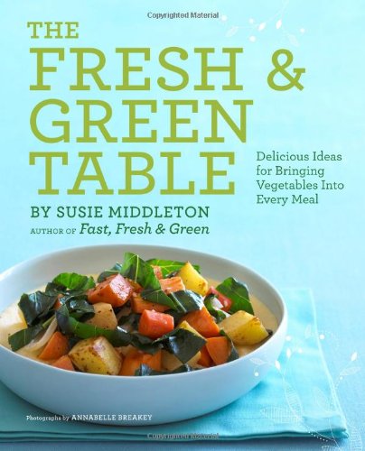 The Fresh Green Table Delicious Ideas For Bringing Vegetables Into Every Meal Susie Middleton