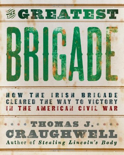 The Greatest Brigade How The Irish Brigade Cleared The Way To Victory In The American Civil War Thomas J Craughwell
