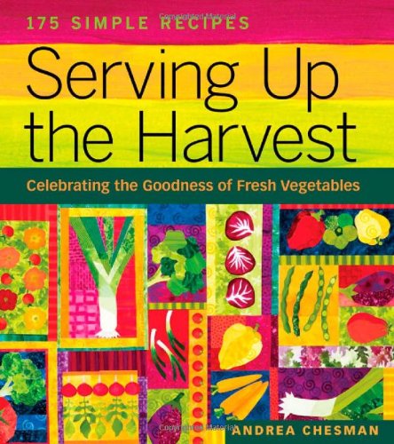 Serving Up The Harvest Celebrating The Goodness Of Fresh Vegetables 175 Simple Recipes Andrea Chesman
