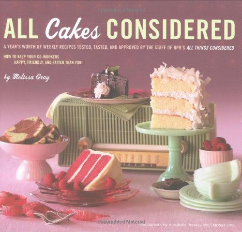 All Cakes Considered A Years Worth Of Weekly Recipes Tested Tasted And Approved By The Staff Of Nprs All Things Considered Melissa Gray Annabelle Breakey Stephen Voss