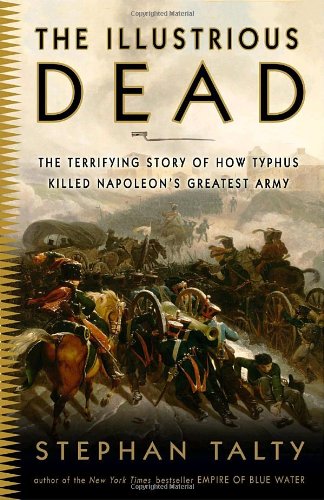 The Illustrious Dead The Terrifying Story Of How Typhus Killed Napoleons Greatest Army 1st Edition Stephan Talty