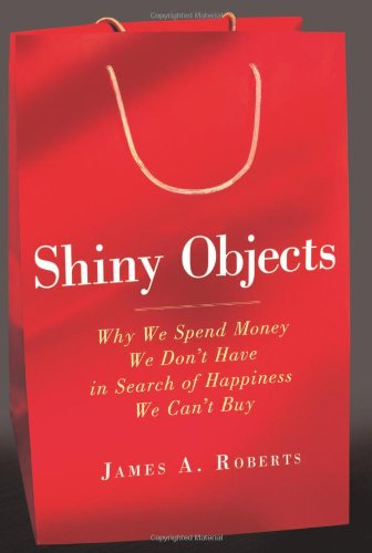 Shiny Objects Why We Spend Money We Dont Have In Search Of Happiness We Cant Buy James A Roberts