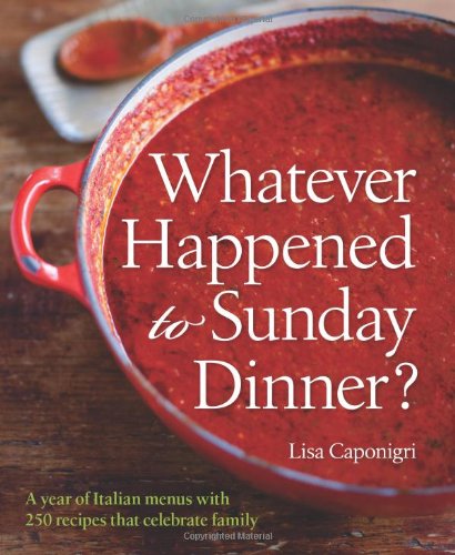 Whatever Happened To Sunday Dinner A Year Of Italian Menus With 250 Recipes That Celebrate Family Lisa Caponigri