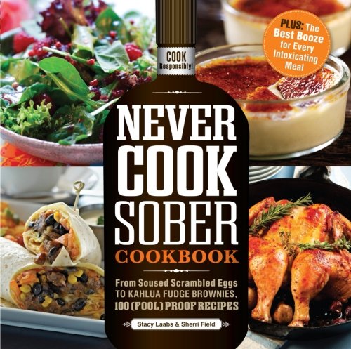 Never Cook Sober Cookbook From Soused Scrambled Eggs To Kahlua Fudge Brownies 100 Stacy Laabs