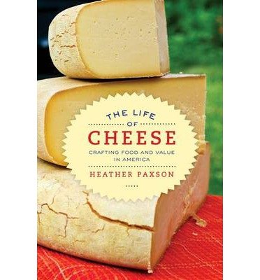 The Life Of Cheese Crafting Food And Value In America 1st Edition Heather Paxson