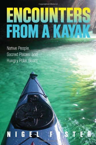 Encounters From A Kayak Native People Sacred Places And Hungry Polar Bears First Edition First Nigel Foster