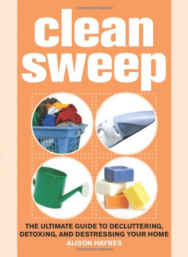 Clean Sweep The Ultimate Guide To Decluttering Detoxing And Destressing Your Home Original Alison Haynes