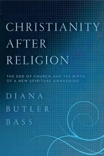 Christianity After Religion The End Of Church And The Birth Of A New Spiritual Awakening Diana Butler Bass