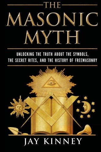 The Masonic Myth Unlocking The Truth About The Symbols The Secret Rites And The History Of Freemasonry Jay Kinney