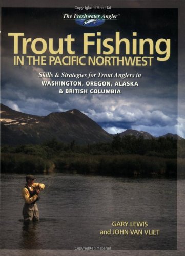 Trout Fishing In The Pacific Northwest Skills Strategies For Trout Anglers In Washington Oregon Alaska British Columbia Gary Lewis