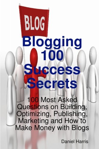 Blogging 100 Success Secrets 100 Most Asked Questions On Building Optimizing Publishing Marketing And How To Make Money With Blogs Daniel Harris