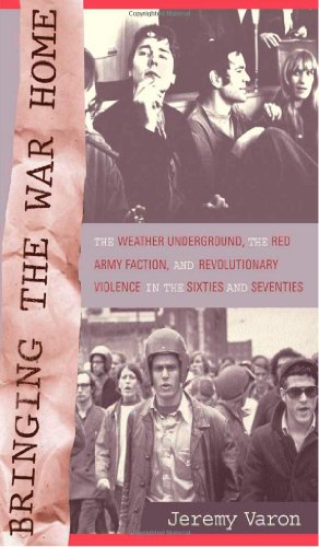 Bringing The War Home The Weather Underground The Red Army Faction And Revolutionary Violence In The Sixties And Seventies Jeremy Varon