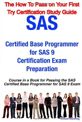 Sas Certified Base Programmer For Sas 9 Certification Exam Preparation Course In A Book For Passing The Sas Certified Base Programmer For Sas 9 Exam On Your First Try Certification Study Guide William Manning