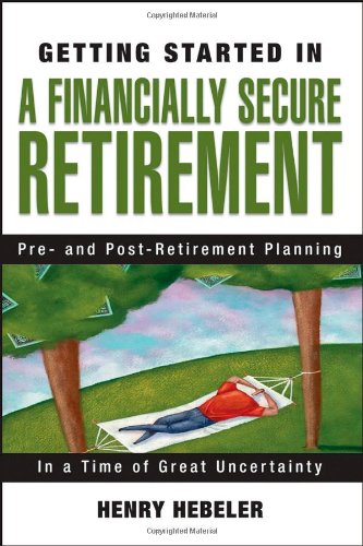 Getting Started In A Financially Secure Retirement Pre And Postretirement Planning In A Time Of Great Uncertainty 1st Edition Henry K Hebeler