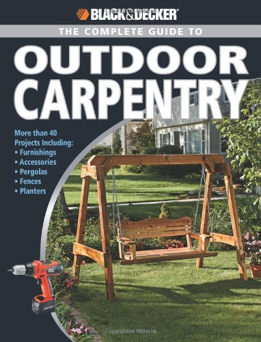 Blackdecker The Complete Guide To Outdoor Carpentry More Than 40 Projects Including Furnishings Accessories Pergolas Fences Planters 1st Edition Editors Of Creative Publishing