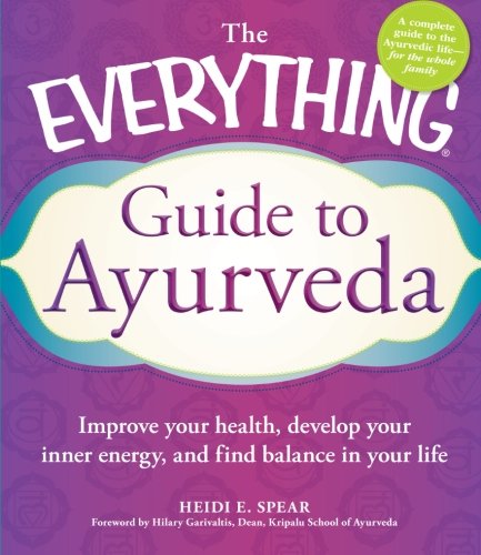 The Everything Guide To Ayurveda Improve Your Health Develop Your Inner Energy And Find Balance In Your Life 1st Edition Heidi E Spear