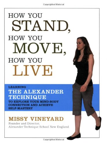 How You Stand How You Move How You Live Learning The Alexander Technique To Explore Your Mindbody Connection And Achieve Selfmastery 1st Edition Missy Vineyard