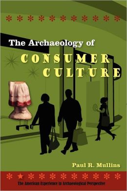 The Archaeology Of Consumer Culture The American Experience In Archaeological Perspective Paul R Mullins