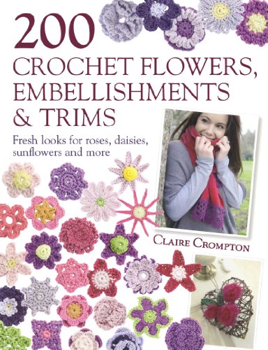 200 Crochet Flowers Embellishments Trims Contemporary Designs For Embellishing All Of Your Accessories Claire Crompton