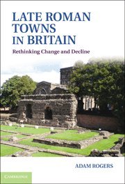Late Roman Towns In Britain Rethinking Change And Decline Adam Rogers