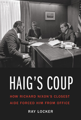 Haigs Coup How Richard Nixons Closest Aide Forced Him From Office Ray Locker