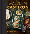 Modern Cast Iron The Complete Guide To Selecting Seasoning Cooking And More Illustrated Ashley L Jones