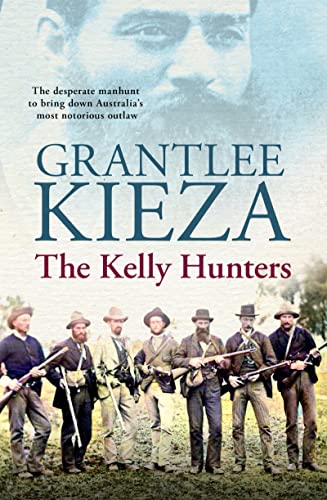 The Kelly Hunters The Desperate Manhunt To Bring Down Austlaias Most Notorious Outlaw Grantlee Kieza