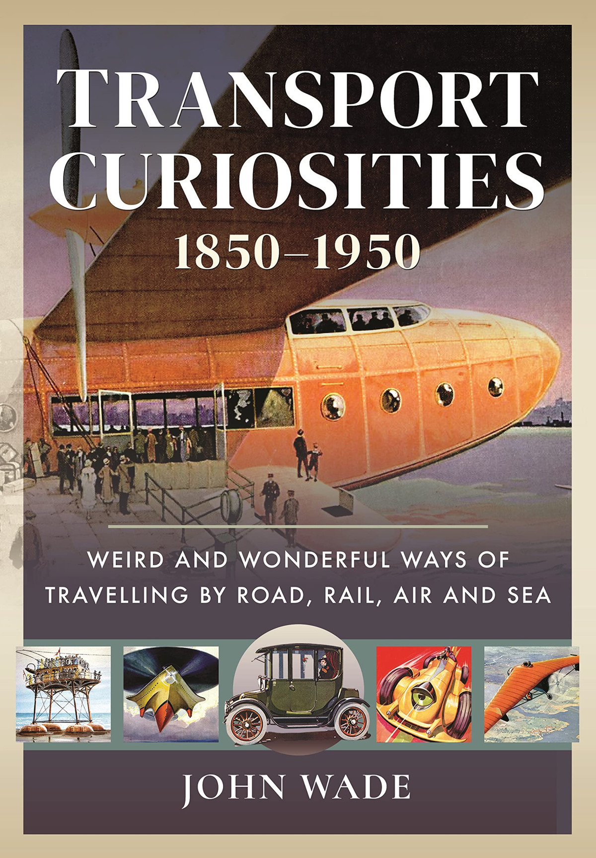 Transport Curiosities 18501950 Weird And Wonderful Ways Of Travelling By Road Rail Air And Sea John Wade