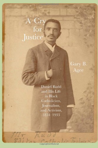 A Cry For Justice Daniel Rudd And His Life In Black Catholicism Journalism And Activism 18541933 Gary B Agee