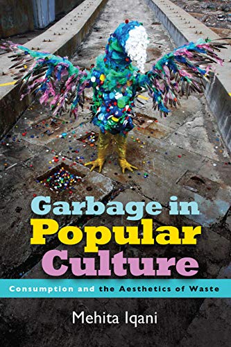 Garbage In Popular Culture Consumption And The Aesthetics Of Waste Mehita Iqani