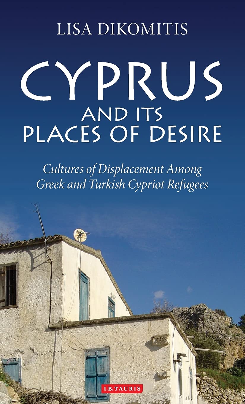 Cyprus And Its Places Of Desire Cultures Of Displacement Among Greek And Turkish Cypriot Refugees Lisa Dikomitis