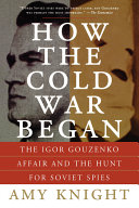 How The Cold War Began The Igor Gouzenko Affair And The Hunt For Soviet Spies Amy Knight