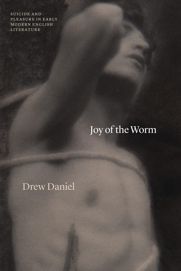 Joy Of The Worm Suicide And Pleasure In Early Modern English Literature 1st Edition Drew Daniel