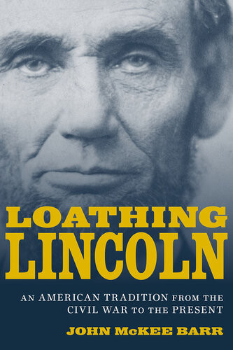 Loathing Lincoln An American Tradition From The Civil War To The Present John Mckee Barr