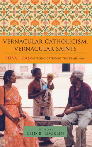 Vernacular Catholicism Vernacular Saints Selva J Raj On Being Catholic The Tamil Way Selva J Raj Reid B Locklin Editor