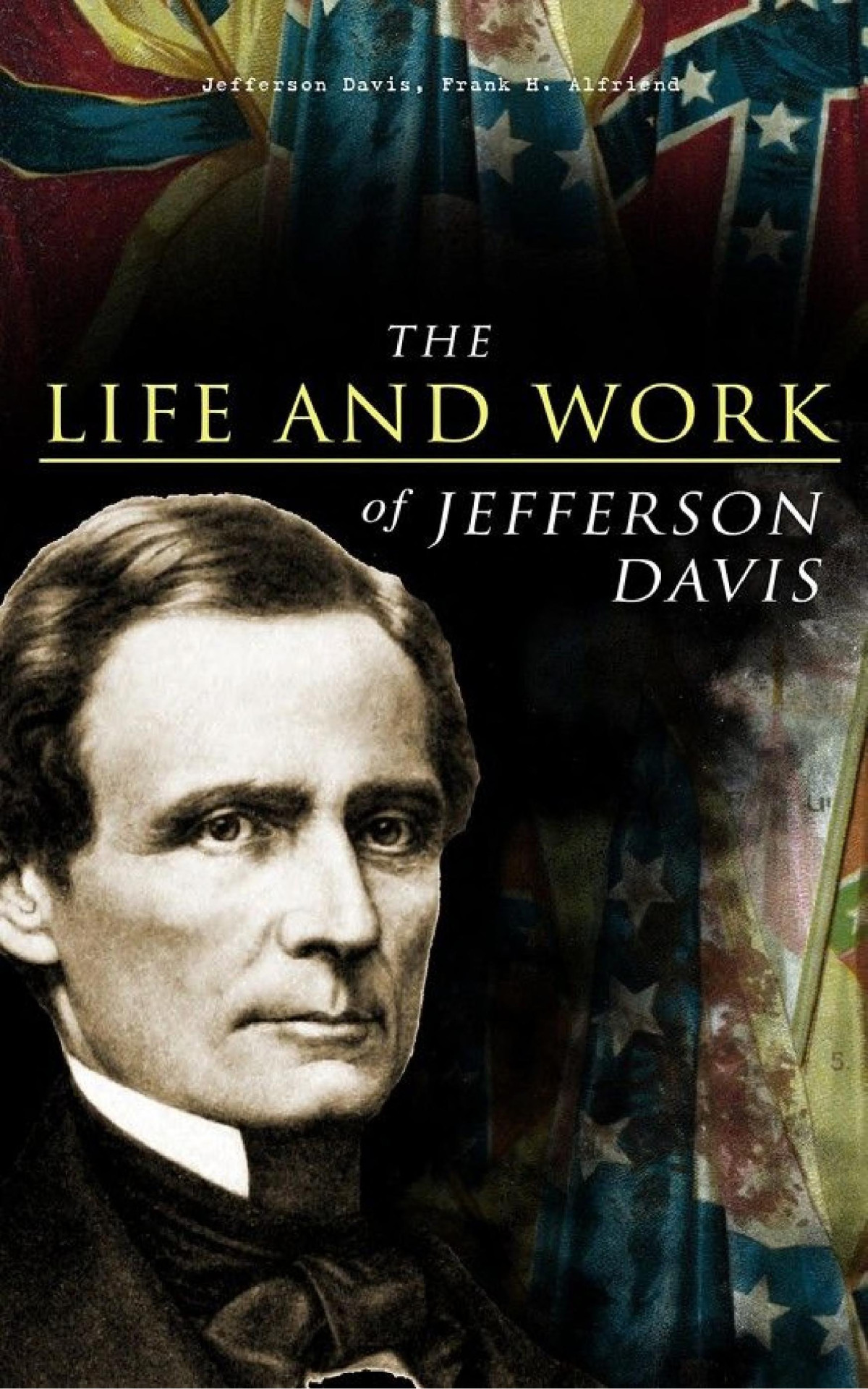 The Life And Work Of Jefferson Davis Complete Biography History Of The Confederate States Of America The Rise And Fall Of The Confederate Government Jefferson Davis Frank H Alfriend